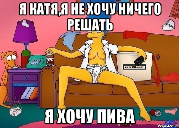 я катя,я не хочу ничего решать я хочу пива