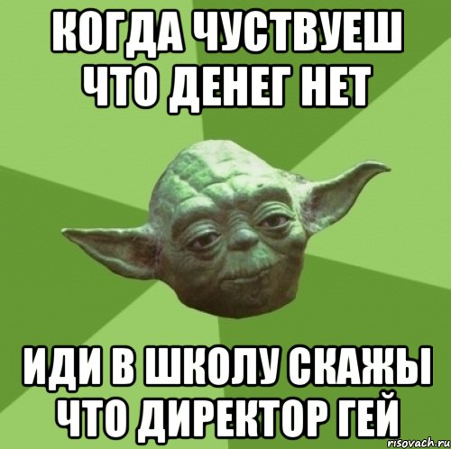 когда чуствуеш что денег нет иди в школу скажы что директор гей, Мем Мастер Йода