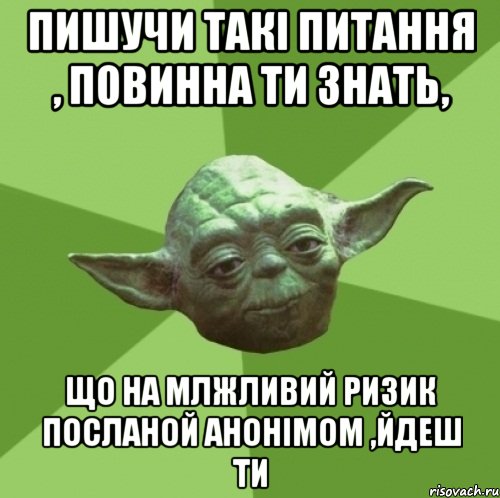 пишучи такі питання , повинна ти знать, що на млжливий ризик посланой анонімом ,йдеш ти, Мем Мастер Йода