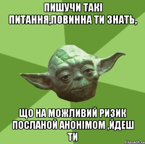 пишучи такі питання,повинна ти знать, що на можливий ризик посланой анонімом ,йдеш ти, Мем Мастер Йода