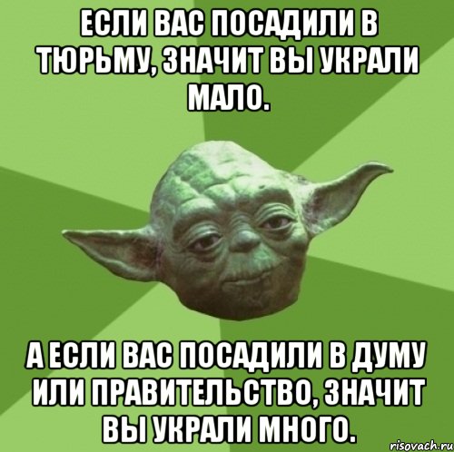 если вас посадили в тюрьму, значит вы украли мало. а если вас посадили в думу или правительство, значит вы украли много., Мем Мастер Йода