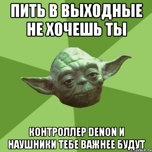 пить в выходные не хочешь ты контроллер Denon и наушники тебе важнее будут, Мем Мастер Йода