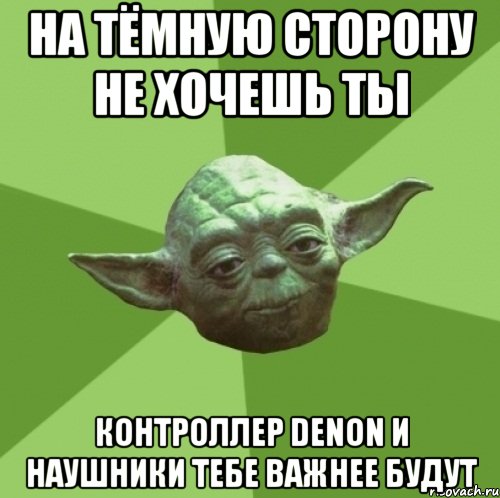 на тёмную сторону не хочешь ты контроллер Denon и наушники тебе важнее будут, Мем Мастер Йода