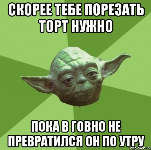 скорее тебе порезать торт нужно пока в говно не превратился он по утру, Мем Мастер Йода