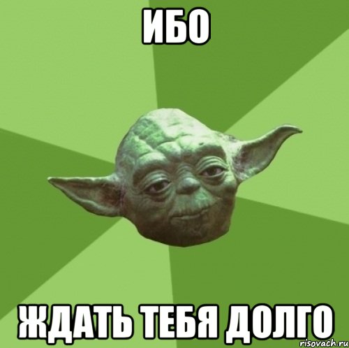 ибо ждать тебя долго