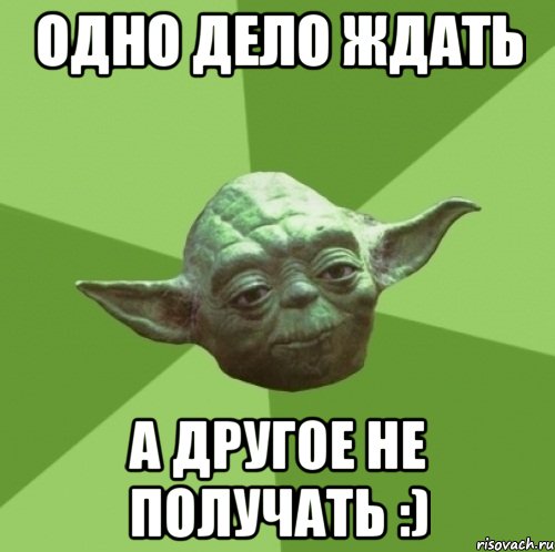 одно дело ждать а другое не получать :)