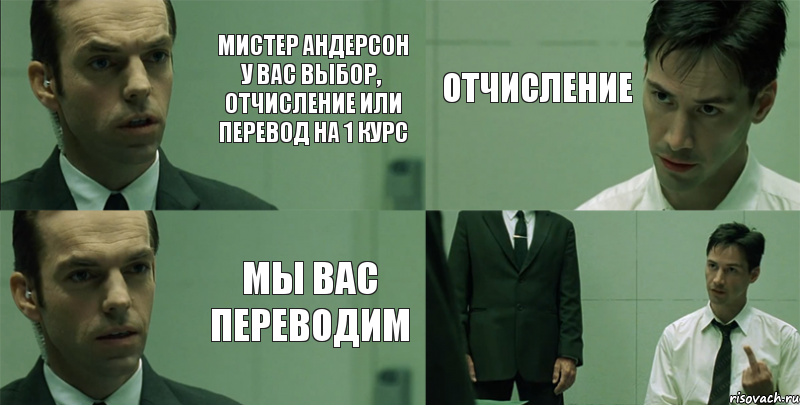 мистер андерсон у вас выбор, отчисление или перевод на 1 курс мы вас переводим отчисление 