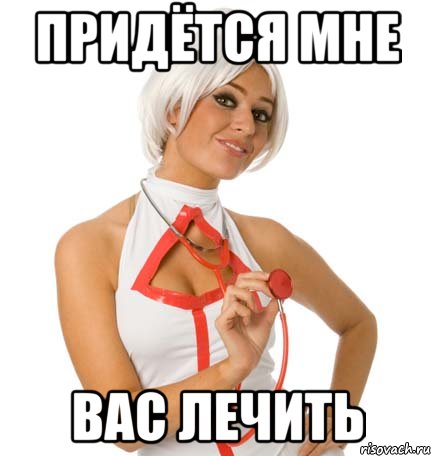 ПРИДЁТСЯ МНЕ ВАС ЛЕЧИТЬ