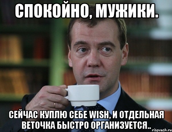 спокойно, мужики. сейчас куплю себе wish, и отдельная веточка быстро организуется.., Мем Медведев спок бро