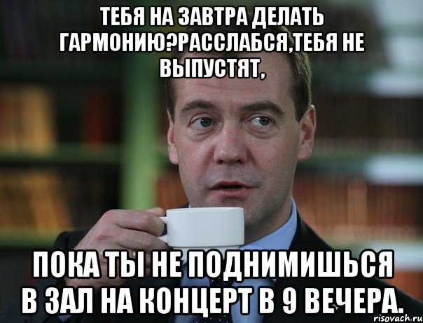 тебя на завтра делать гармонию?расслабся,тебя не выпустят, пока ты не поднимишься в зал на концерт в 9 вечера., Мем Медведев спок бро