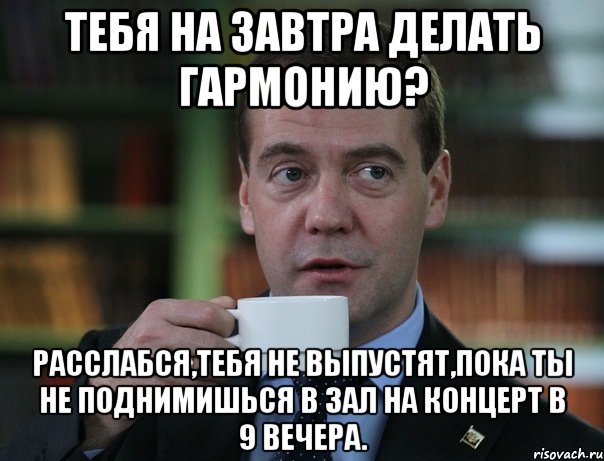 тебя на завтра делать гармонию? расслабся,тебя не выпустят,пока ты не поднимишься в зал на концерт в 9 вечера., Мем Медведев спок бро