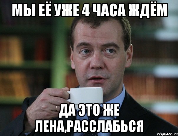 мы её уже 4 часа ждём да это же лена,расслабься, Мем Медведев спок бро