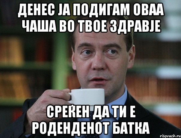 Денес ја подигам оваа чаша во твое здравје СРЕЌЕН ДА ТИ Е РОДЕНДЕНОТ БАТКА, Мем Медведев спок бро