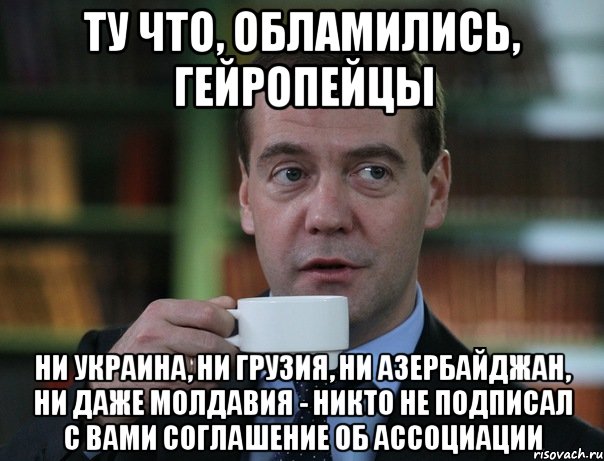 Ту что, обламились, гейропейцы Ни Украина, ни Грузия, Ни Азербайджан, ни даже Молдавия - никто не подписал с вами соглашение об ассоциации, Мем Медведев спок бро