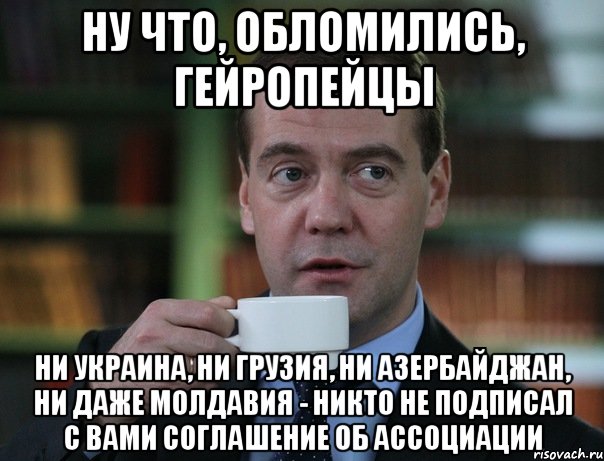 Ну что, обломились, гейропейцы Ни Украина, ни Грузия, Ни Азербайджан, ни даже Молдавия - никто не подписал с вами соглашение об ассоциации, Мем Медведев спок бро