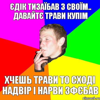 єдік тизаїбав з своїм.. давайтє трави купім хчешь трави то сході надвір і нарви зфєбав, Комикс мем тбраса