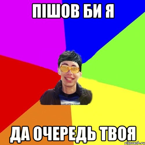 пішов би я да очередь твоя