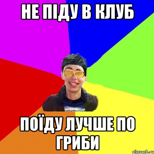 не піду в клуб поїду лучше по гриби