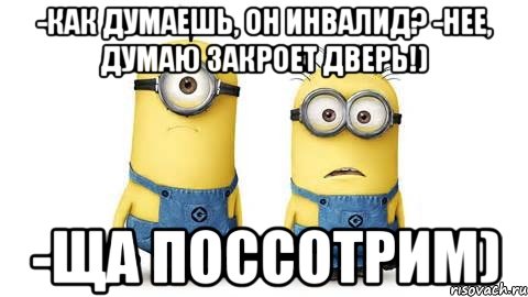 -как думаешь, он инвалид? -нее, думаю закроет дверь!) -ща поссотрим), Мем Миньоны