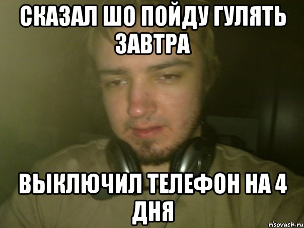 сказал шо пойду гулять завтра выключил телефон на 4 дня
