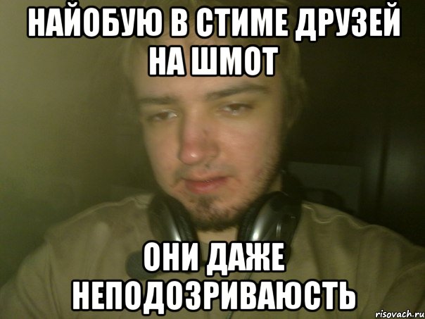Найобую в стиме друзей на шмот они даже неподозриваюсть