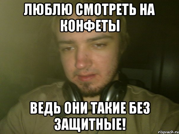 люблю смотреть на конфеты ведь они такие без защитные!