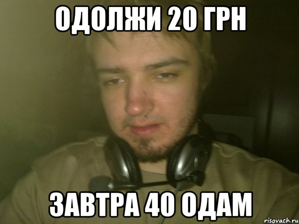 Одолжи 20 грн завтра 40 одам