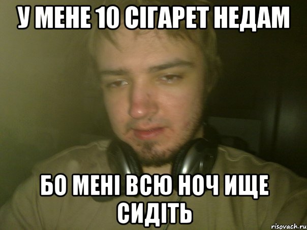 У мене 10 сiгарет недам бо менi всю ноч ище сидiть