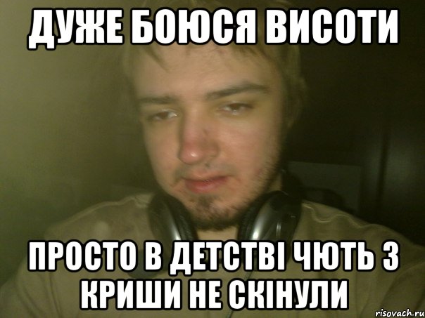 Дуже боюся висоти просто в детствi чють з криши не скiнули