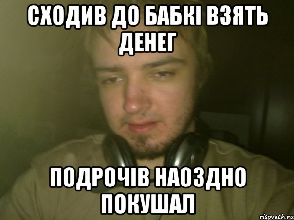 Сходив до бабкi взять денег подрочiв наоздно покушал