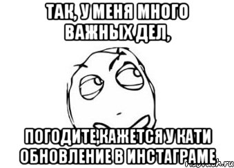 так, у меня много важных дел, погодите,кажется у кати обновление в инстаграме, Мем Мне кажется или