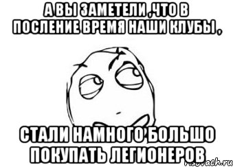 а вы заметели ,что в посление время наши клубы , стали намного большо покупать легионеров, Мем Мне кажется или