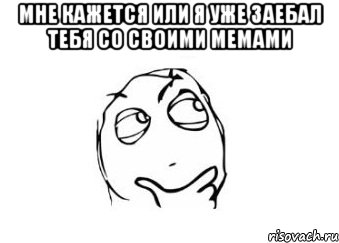 мне кажется или я уже заебал тебя со своими мемами , Мем Мне кажется или