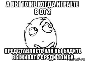 а вы тоже когда играете в dt 2 представляете как вы будите выживать среди зомби, Мем Мне кажется или