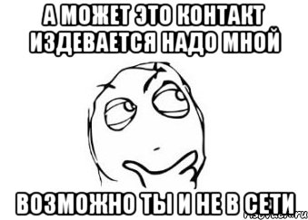 а может это контакт издевается надо мной возможно ты и не в сети, Мем Мне кажется или