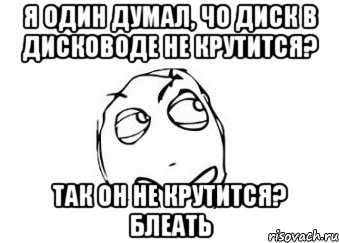 я один думал, чо диск в дисководе не крутится? так он не крутится? блеать, Мем Мне кажется или