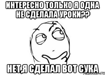 интересно только я одна не сделала уроки?? нет,я сделал вот сука, Мем Мне кажется или