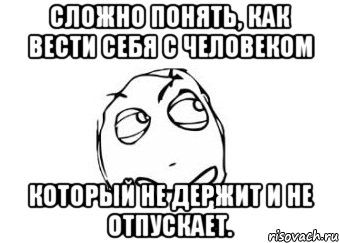 Сложно понять, как вести себя с человеком который не держит и не отпускает., Мем Мне кажется или