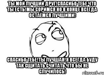 Ты мой лучший друг!Спасибо тебе что ты есть!Мы соримся но в конце всегда остаёмся лучшими! Спасибо тебе!Ты лучшая!Я всегда буду так сщитать считать,что бы не случилось!, Мем Мне кажется или