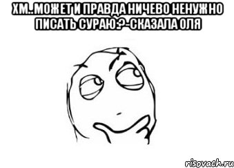 Хм..может и правда ничево ненужно писать сураю:?-сказала Оля , Мем Мне кажется или