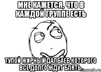 Мне кажется, что в каждой группе есть Тупой жирный далбаеб которого все долго ждут блять., Мем Мне кажется или