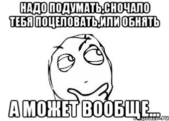 надо подумать,сночало тебя поцеловать,или обнять а может вообще..., Мем Мне кажется или