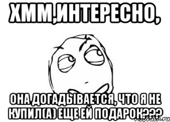 Хмм,Интересно, Она догадывается, что я не купил(а) еще ей подарок???, Мем Мне кажется или