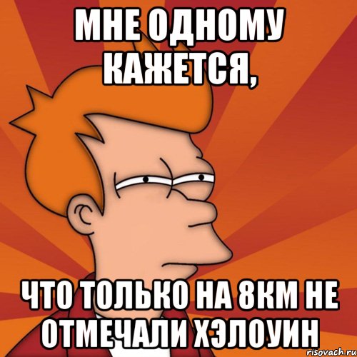 мне одному кажется, что только на 8км не отмечали хэлоуин, Мем Мне кажется или (Фрай Футурама)