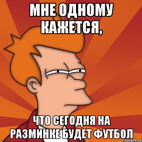 мне одному кажется, что сегодня на разминке будет футбол, Мем Мне кажется или (Фрай Футурама)