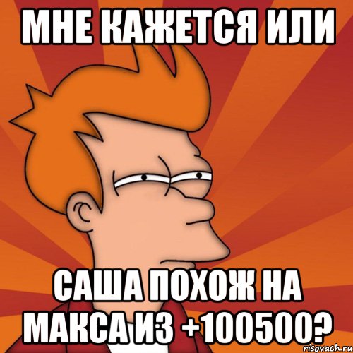 мне кажется или саша похож на макса из +100500?, Мем Мне кажется или (Фрай Футурама)