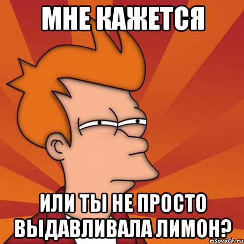 мне кажется или ты не просто выдавливала лимон?, Мем Мне кажется или (Фрай Футурама)