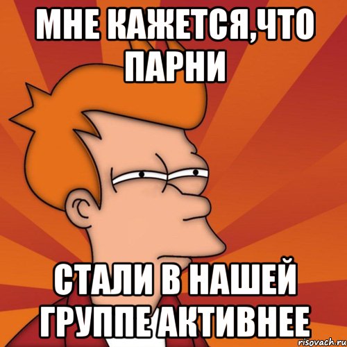 мне кажется,что парни стали в нашей группе активнее, Мем Мне кажется или (Фрай Футурама)