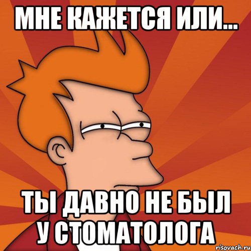 мне кажется или... ты давно не был у стоматолога, Мем Мне кажется или (Фрай Футурама)