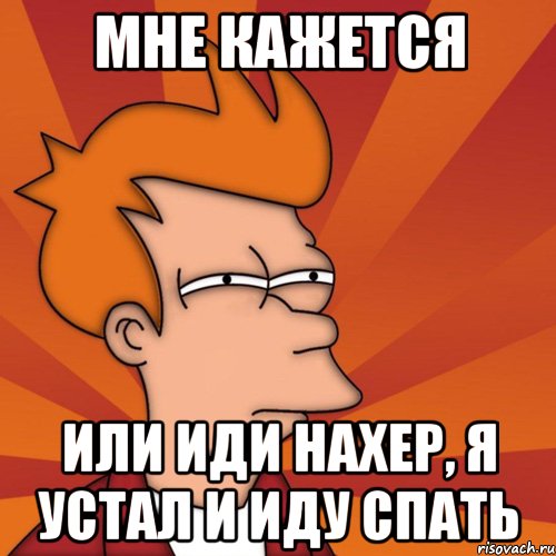 мне кажется или иди нахер, я устал и иду спать, Мем Мне кажется или (Фрай Футурама)